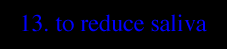 13. TO REDUCE SALIVA
